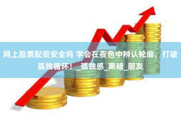 网上股票配资安全吗 学会在夜色中辨认轮廓，打破孤独循环！_孤独感_黑暗_朋友