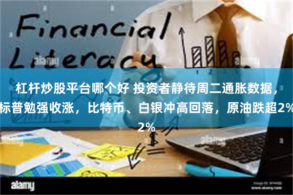 杠杆炒股平台哪个好 投资者静待周二通胀数据，标普勉强收涨，比特币、白银冲高回落，原油跌超2%