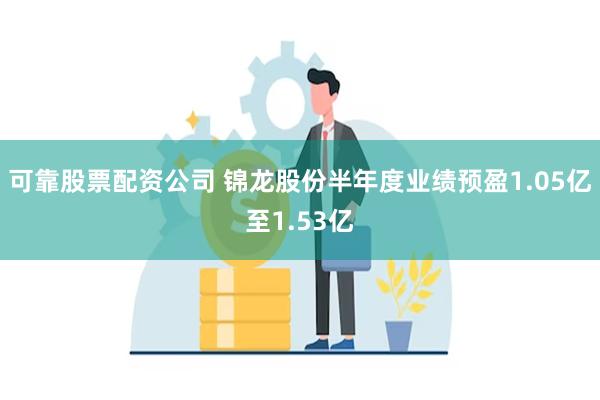 可靠股票配资公司 锦龙股份半年度业绩预盈1.05亿至1.53亿