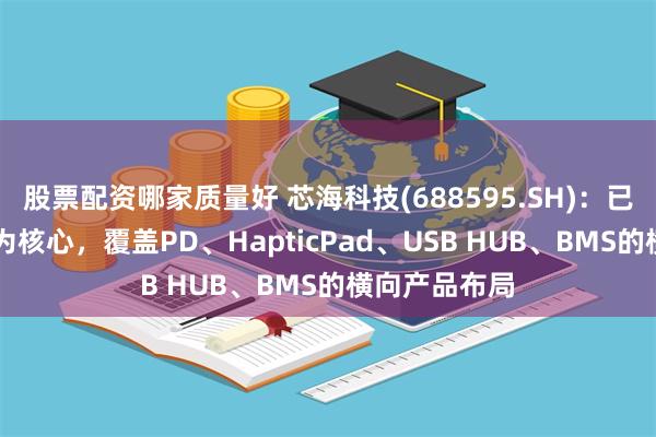 股票配资哪家质量好 芯海科技(688595.SH)：已实现了以EC为核心，覆盖PD、HapticPad、USB HUB、BMS的横向产品布局