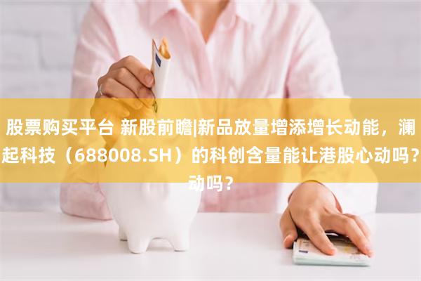 股票购买平台 新股前瞻|新品放量增添增长动能，澜起科技（688008.SH）的科创含量能让港股心动吗？