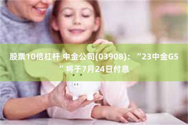 股票10倍杠杆 中金公司(03908)：“23中金G5”将于7月24日付息