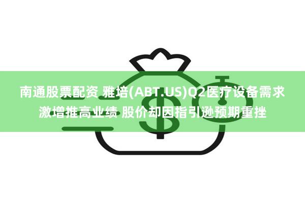 南通股票配资 雅培(ABT.US)Q2医疗设备需求激增推高业绩 股价却因指引逊预期重挫