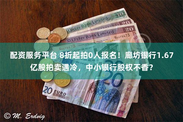 配资服务平台 8折起拍0人报名！廊坊银行1.67亿股拍卖遇冷，中小银行股权不香？