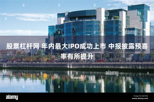 股票杠杆网 年内最大IPO成功上市 中报披露预喜率有所提升