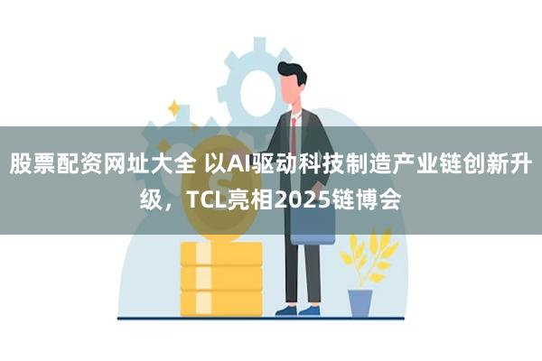 股票配资网址大全 以AI驱动科技制造产业链创新升级，TCL亮相2025链博会