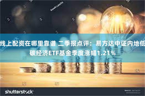 线上配资在哪里靠谱 二季报点评：易方达中证内地低碳经济ETF基金季度涨幅1.21%