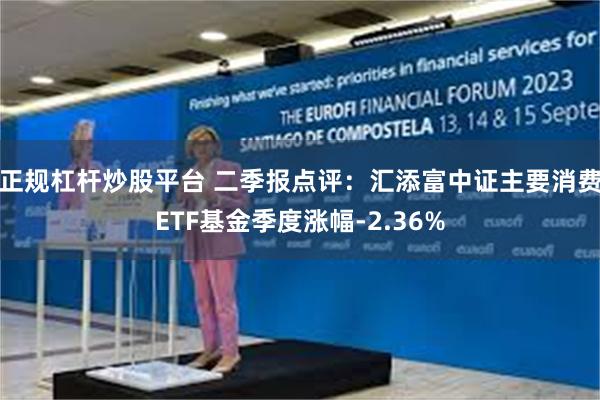 正规杠杆炒股平台 二季报点评：汇添富中证主要消费ETF基金季度涨幅-2.36%