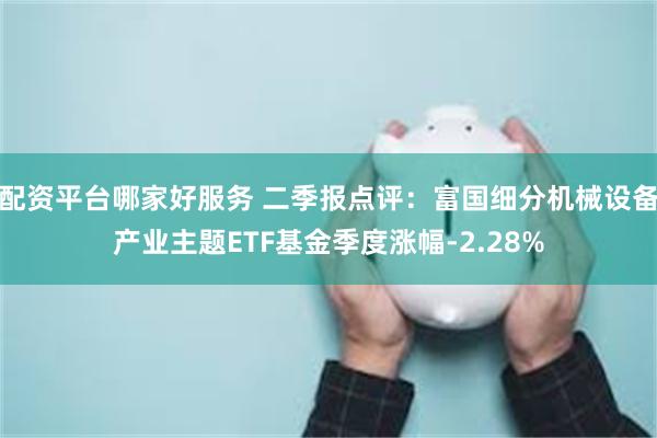 配资平台哪家好服务 二季报点评：富国细分机械设备产业主题ETF基金季度涨幅-2.28%