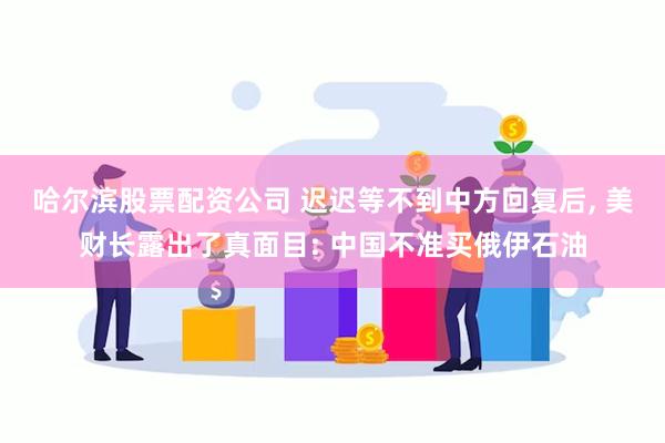 哈尔滨股票配资公司 迟迟等不到中方回复后, 美财长露出了真面目: 中国不准买俄伊石油