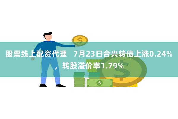 股票线上配资代理   7月23日合兴转债上涨0.24%，转股溢价率1.79%