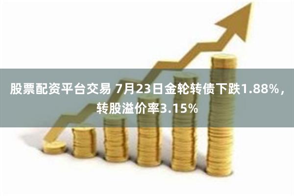 股票配资平台交易 7月23日金轮转债下跌1.88%，转股溢价率3.15%