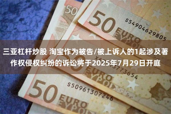 三亚杠杆炒股 淘宝作为被告/被上诉人的1起涉及著作权侵权纠纷的诉讼将于2025年7月29日开庭