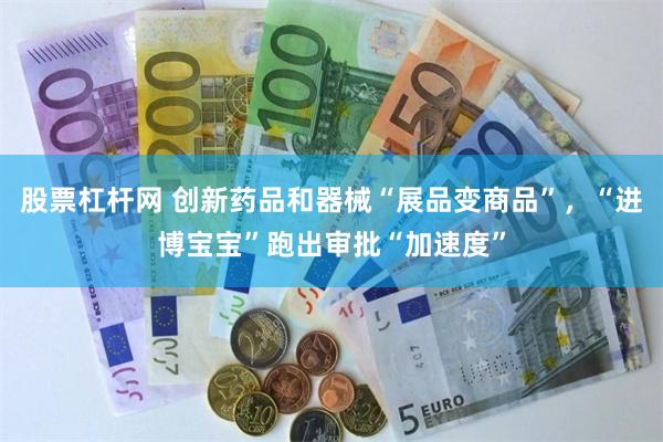 股票杠杆网 创新药品和器械“展品变商品”，“进博宝宝”跑出审批“加速度”