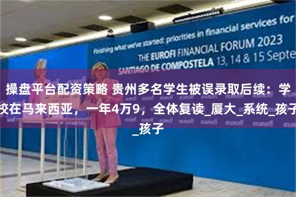 操盘平台配资策略 贵州多名学生被误录取后续：学校在马来西亚，一年4万9，全体复读_厦大_系统_孩子