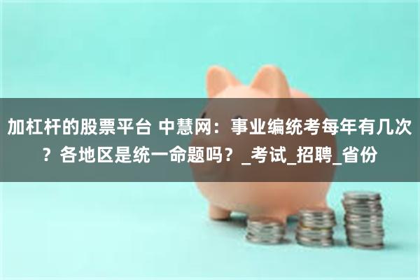 加杠杆的股票平台 中慧网：事业编统考每年有几次？各地区是统一命题吗？_考试_招聘_省份