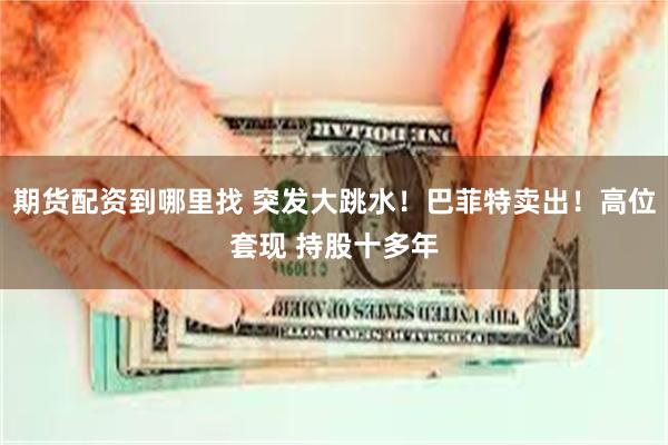 期货配资到哪里找 突发大跳水！巴菲特卖出！高位套现 持股十多年