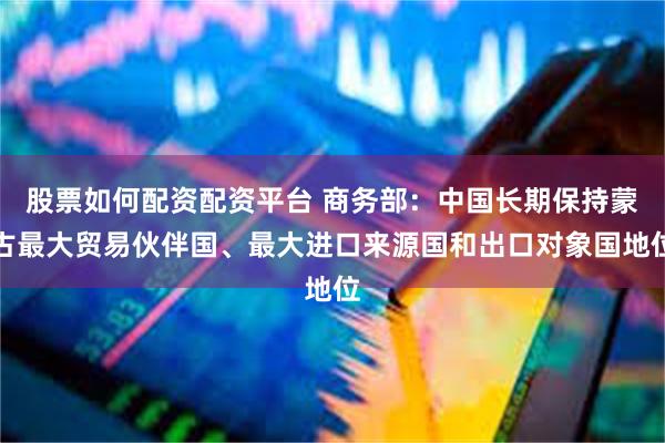 股票如何配资配资平台 商务部：中国长期保持蒙古最大贸易伙伴国、最大进口来源国和出口对象国地位