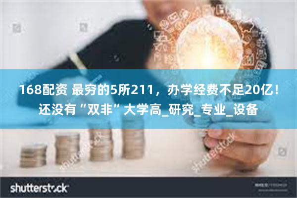 168配资 最穷的5所211，办学经费不足20亿！还没有“双非”大学高_研究_专业_设备
