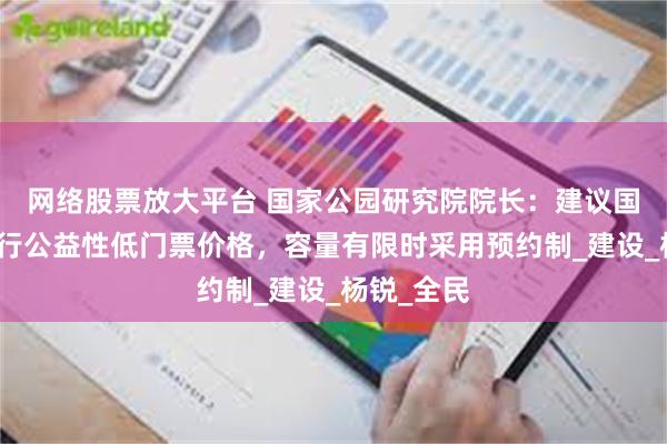 网络股票放大平台 国家公园研究院院长：建议国家公园实行公益性低门票价格，容量有限时采用预约制_建设_杨锐_全民
