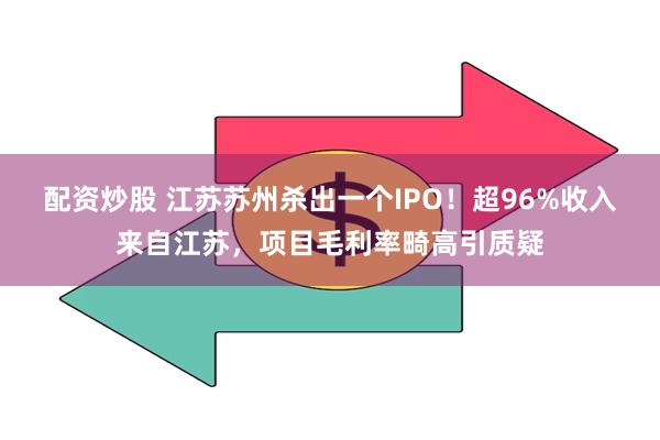 配资炒股 江苏苏州杀出一个IPO！超96%收入来自江苏，项目毛利率畸高引质疑