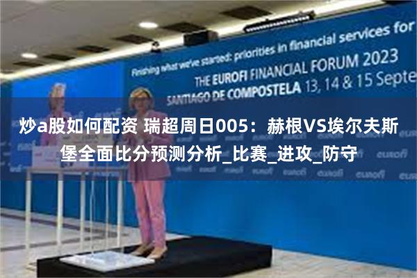 炒a股如何配资 瑞超周日005：赫根VS埃尔夫斯堡全面比分预测分析_比赛_进攻_防守