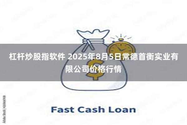 杠杆炒股指软件 2025年8月5日常德首衡实业有限公司价格行情