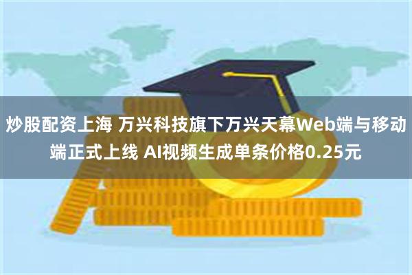 炒股配资上海 万兴科技旗下万兴天幕Web端与移动端正式上线 AI视频生成单条价格0.25元
