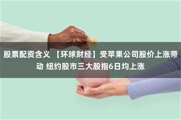 股票配资含义 【环球财经】受苹果公司股价上涨带动 纽约股市三大股指6日均上涨