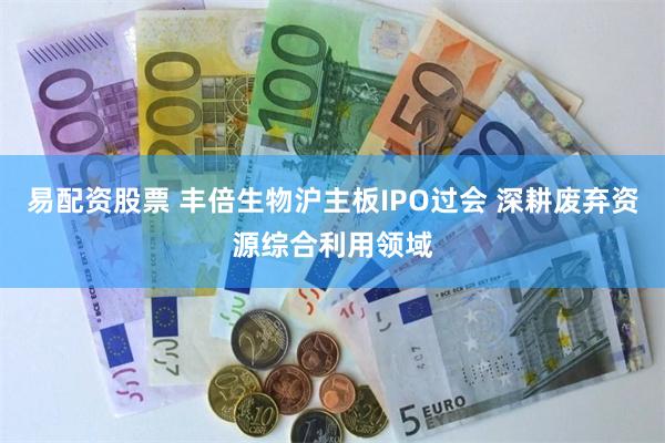 易配资股票 丰倍生物沪主板IPO过会 深耕废弃资源综合利用领域