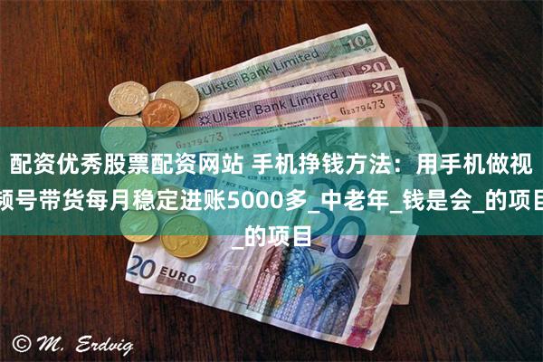 配资优秀股票配资网站 手机挣钱方法：用手机做视频号带货每月稳定进账5000多_中老年_钱是会_的项目