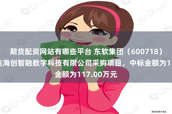 期货配资网站有哪些平台 东软集团（600718）：中标大连海创智融数字科技有限公司采购项目，中标金额为117.00万元