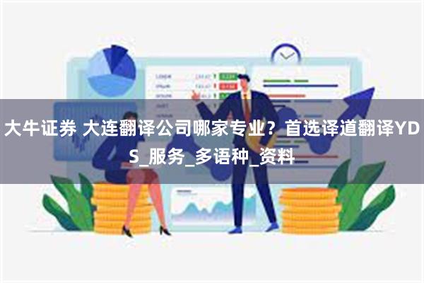 大牛证券 大连翻译公司哪家专业？首选译道翻译YDS_服务_多语种_资料