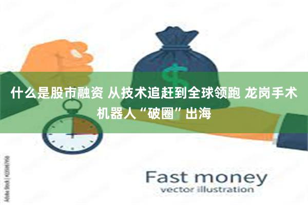 什么是股市融资 从技术追赶到全球领跑 龙岗手术机器人“破圈”出海