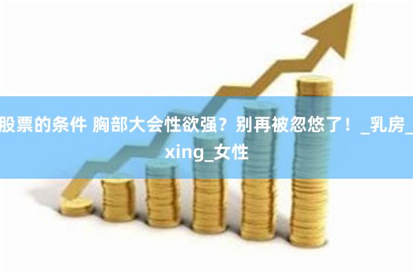 股票的条件 胸部大会性欲强？别再被忽悠了！_乳房_xing_女性