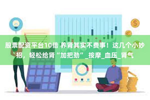 股票配资平台10倍 养肾其实不费事！这几个小妙招，轻松给肾“加把劲”_按摩_血压_肾气