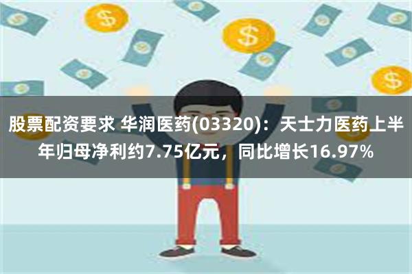 股票配资要求 华润医药(03320)：天士力医药上半年归母净利约7.75亿元，同比增长16.97%