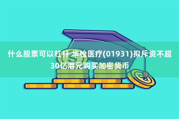 什么股票可以杠杆 华检医疗(01931)拟斥资不超30亿港元购买加密货币
