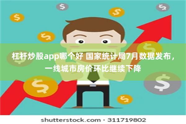 杠杆炒股app哪个好 国家统计局7月数据发布，一线城市房价环比继续下降