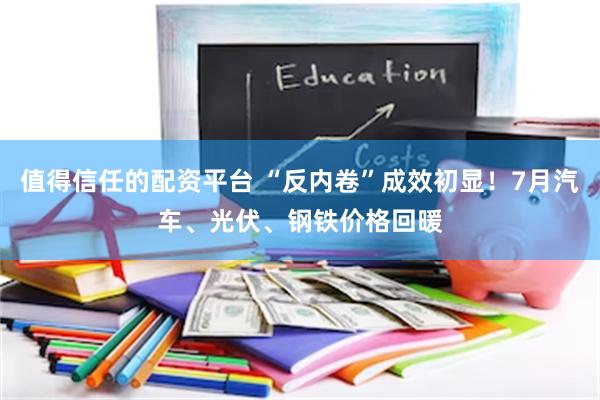 值得信任的配资平台 “反内卷”成效初显！7月汽车、光伏、钢铁价格回暖