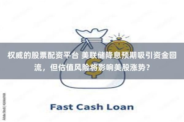 权威的股票配资平台 美联储降息预期吸引资金回流，但估值风险将影响美股涨势？
