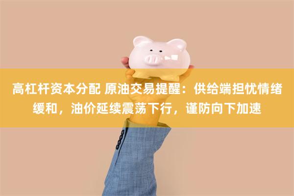 高杠杆资本分配 原油交易提醒：供给端担忧情绪缓和，油价延续震荡下行，谨防向下加速