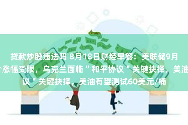 贷款炒股违法吗 8月18日财经早餐：美联储9月降息押注削减，金价涨幅受限，乌克兰面临＂和平协议＂关键抉择，美油有望测试60美元/桶