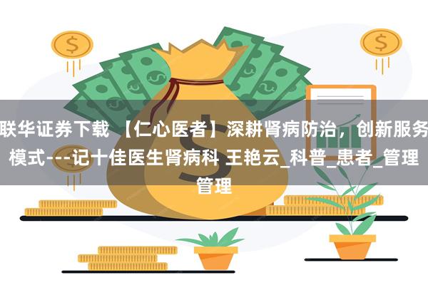 联华证券下载 【仁心医者】深耕肾病防治，创新服务模式---记十佳医生肾病科 王艳云_科普_患者_管理
