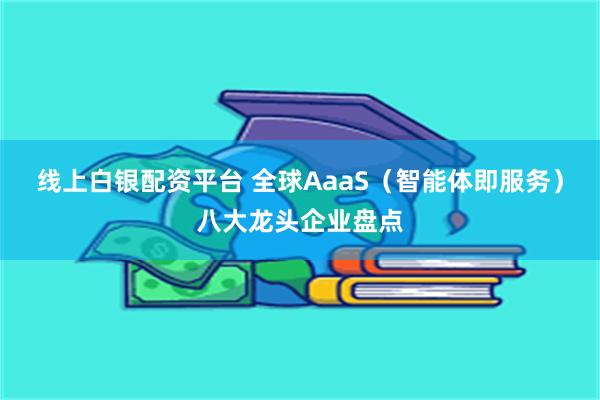 线上白银配资平台 全球AaaS（智能体即服务）八大龙头企业盘点
