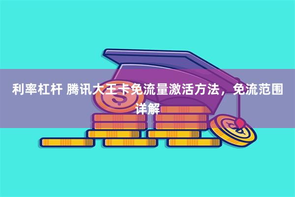 利率杠杆 腾讯大王卡免流量激活方法，免流范围详解