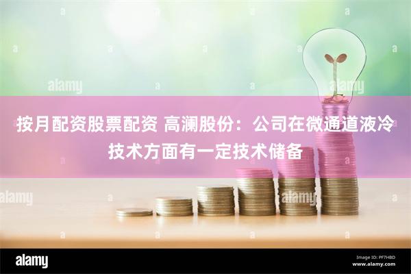 按月配资股票配资 高澜股份：公司在微通道液冷技术方面有一定技术储备