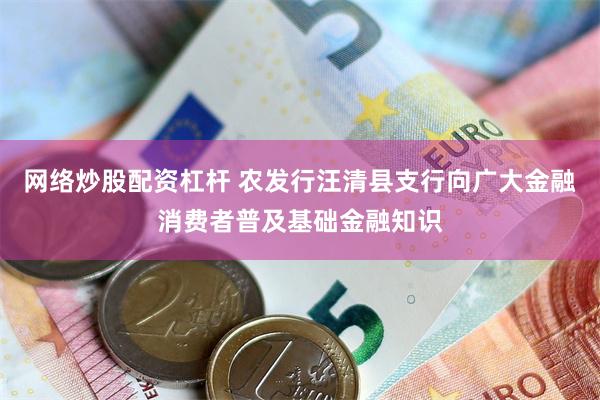 网络炒股配资杠杆 农发行汪清县支行向广大金融消费者普及基础金融知识