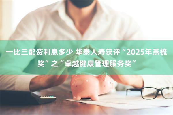 一比三配资利息多少 华泰人寿获评“2025年燕梳奖”之“卓越健康管理服务奖”