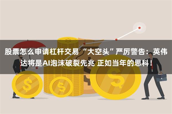 股票怎么申请杠杆交易 “大空头”严厉警告：英伟达将是AI泡沫破裂先兆 正如当年的思科！